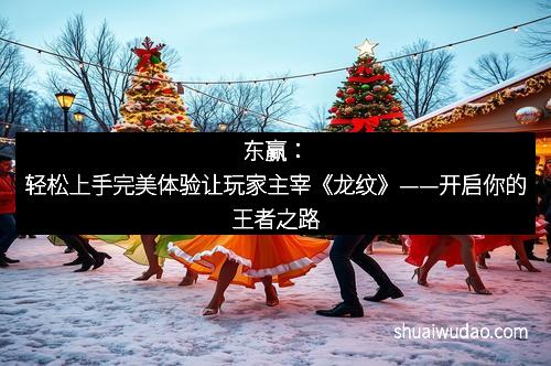 东赢：轻松上手完美体验让玩家主宰《龙纹》——开启你的王者之路